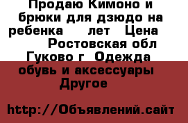  Продаю Кимоно и брюки для дзюдо на ребенка 6-7 лет › Цена ­ 1 000 - Ростовская обл., Гуково г. Одежда, обувь и аксессуары » Другое   